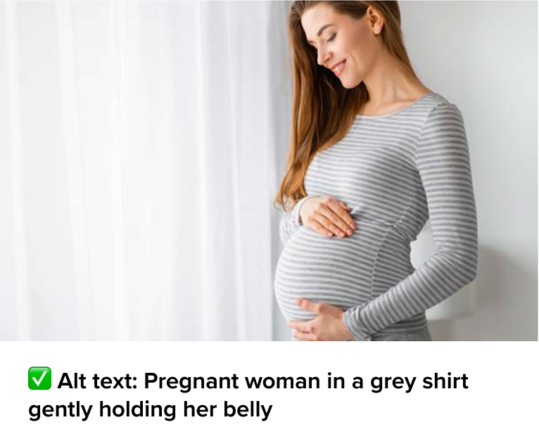“Good alt text implementation of a pregnant woman in a grey shirt gently holding her belly, and the text below it says ‘Alt text: Pregnant woman in a grey shirt gently holding her belly.’”